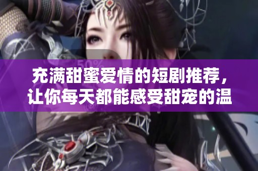 充满甜蜜爱情的短剧推荐，让你每天都能感受甜宠的温暖
