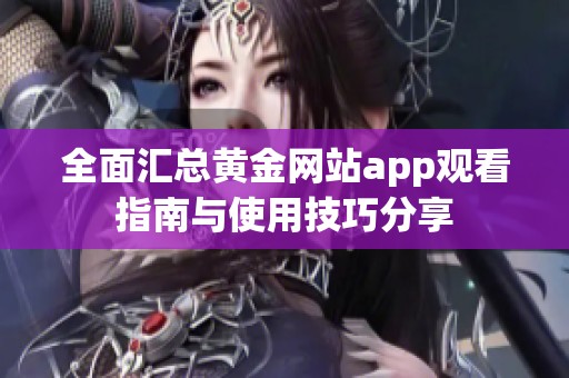 全面汇总黄金网站app观看指南与使用技巧分享