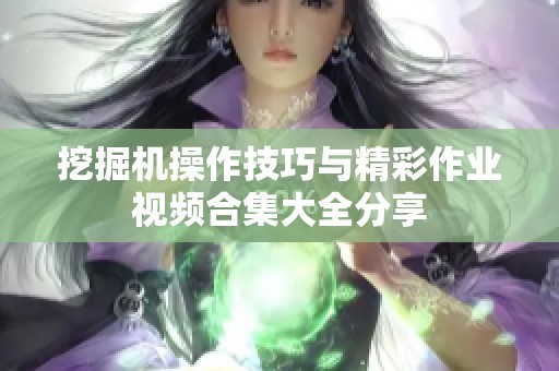 挖掘机操作技巧与精彩作业视频合集大全分享