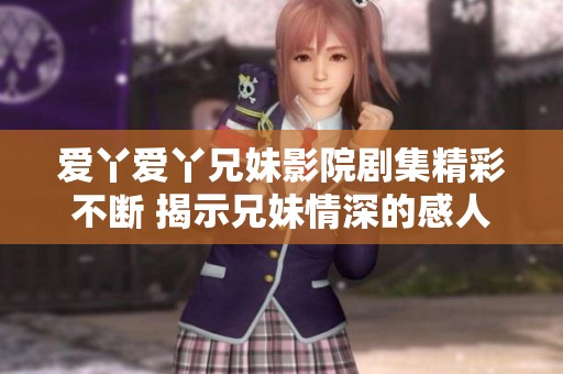 爱丫爱丫兄妹影院剧集精彩不断 揭示兄妹情深的感人故事