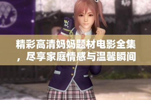 精彩高清妈妈题材电影全集，尽享家庭情感与温馨瞬间的完美结合