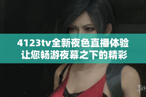 4123tv全新夜色直播体验 让您畅游夜幕之下的精彩世界