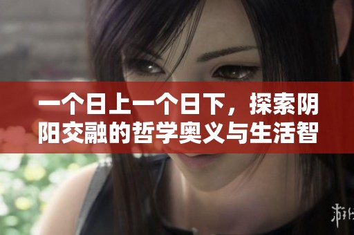 一个日上一个日下，探索阴阳交融的哲学奥义与生活智慧