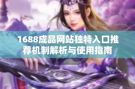 1688成品网站独特入口推荐机制解析与使用指南