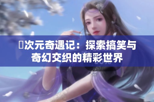 囧次元奇遇记：探索搞笑与奇幻交织的精彩世界