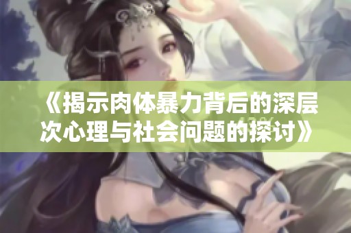 《揭示肉体暴力背后的深层次心理与社会问题的探讨》