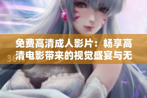 免费高清成人影片：畅享高清电影带来的视觉盛宴与无限乐趣