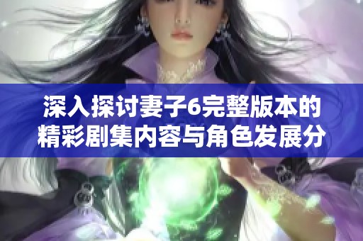深入探讨妻子6完整版本的精彩剧集内容与角色发展分析