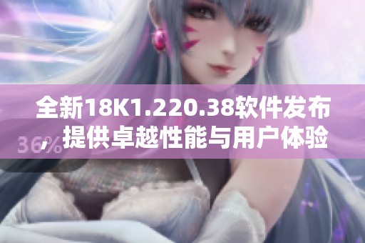 全新18K1.220.38软件发布，提供卓越性能与用户体验的提升