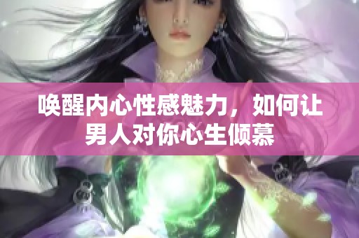 唤醒内心性感魅力，如何让男人对你心生倾慕