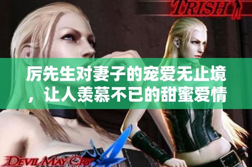 厉先生对妻子的宠爱无止境，让人羡慕不已的甜蜜爱情故事