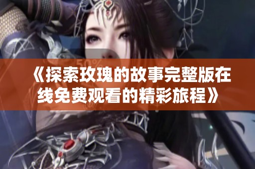 《探索玫瑰的故事完整版在线免费观看的精彩旅程》