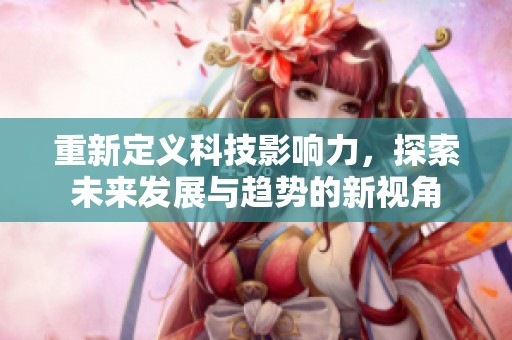 重新定义科技影响力，探索未来发展与趋势的新视角