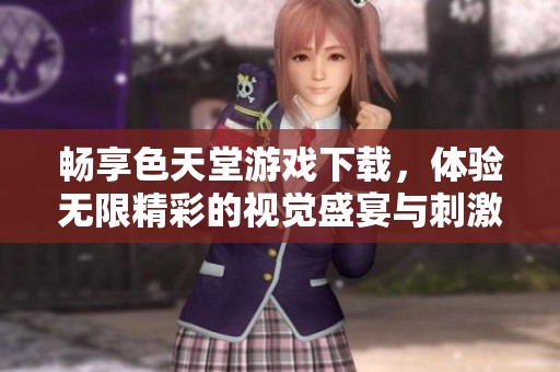 畅享色天堂游戏下载，体验无限精彩的视觉盛宴与刺激快感