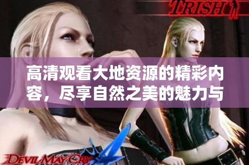 高清观看大地资源的精彩内容，尽享自然之美的魅力与奥秘