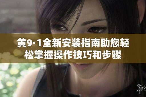 黄9·1全新安装指南助您轻松掌握操作技巧和步骤