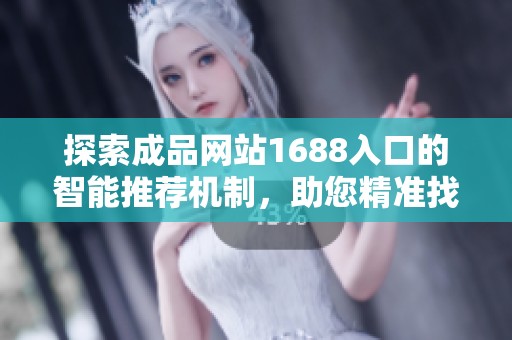 探索成品网站1688入口的智能推荐机制，助您精准找到心仪商品