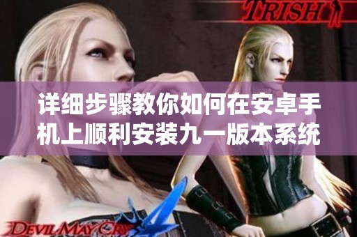 详细步骤教你如何在安卓手机上顺利安装九一版本系统