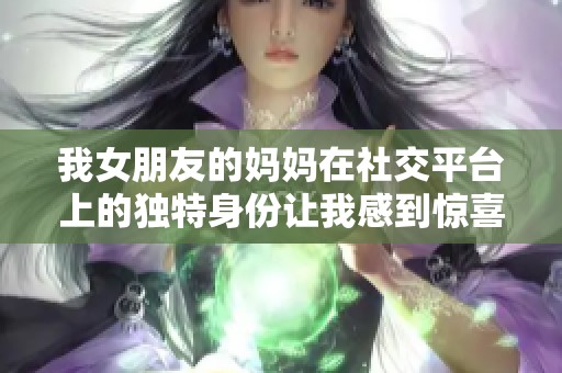 我女朋友的妈妈在社交平台上的独特身份让我感到惊喜和好奇