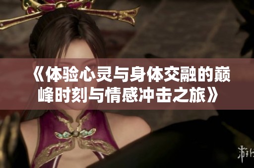 《体验心灵与身体交融的巅峰时刻与情感冲击之旅》