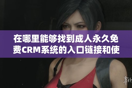 在哪里能够找到成人永久免费CRM系统的入口链接和使用指南