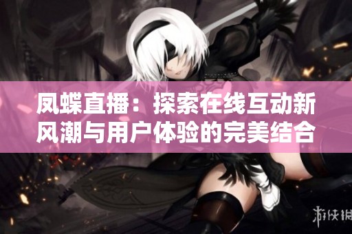 凤蝶直播：探索在线互动新风潮与用户体验的完美结合