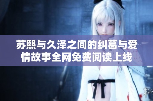 苏熙与久泽之间的纠葛与爱情故事全网免费阅读上线