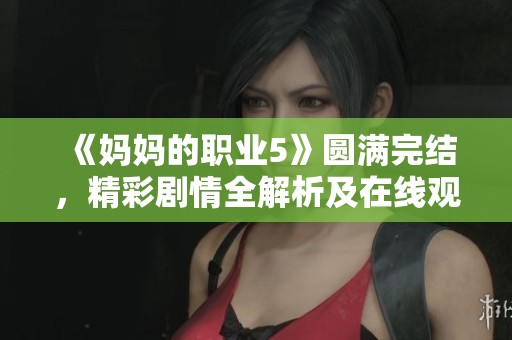 《妈妈的职业5》圆满完结，精彩剧情全解析及在线观看攻略分享