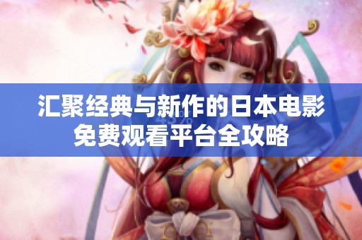 汇聚经典与新作的日本电影免费观看平台全攻略