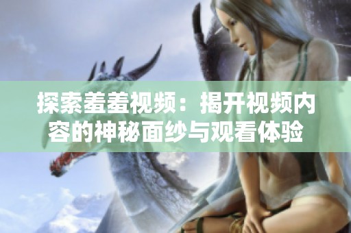探索羞羞视频：揭开视频内容的神秘面纱与观看体验