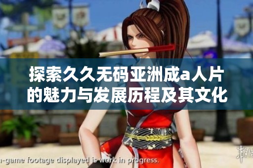 探索久久无码亚洲成a人片的魅力与发展历程及其文化影响