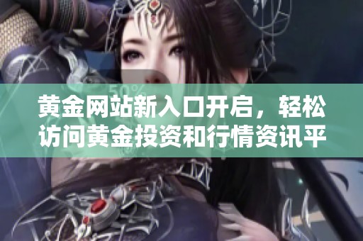 黄金网站新入口开启，轻松访问黄金投资和行情资讯平台