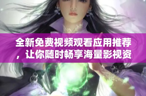 全新免费视频观看应用推荐，让你随时畅享海量影视资源