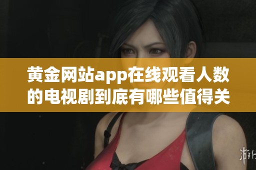 黄金网站app在线观看人数的电视剧到底有哪些值得关注的作品