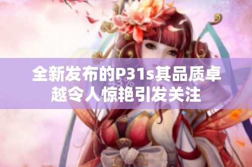 全新发布的P31s其品质卓越令人惊艳引发关注