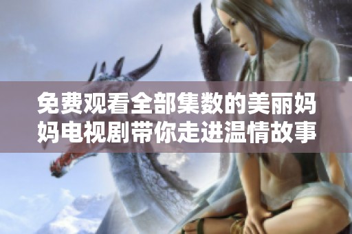 免费观看全部集数的美丽妈妈电视剧带你走进温情故事世界