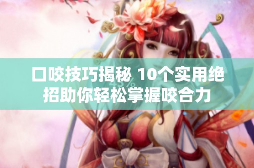 口咬技巧揭秘 10个实用绝招助你轻松掌握咬合力