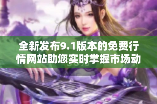 全新发布9.1版本的免费行情网站助您实时掌握市场动态