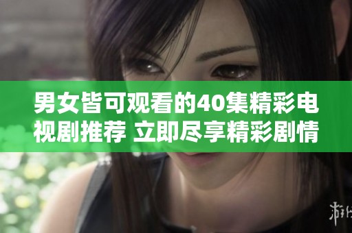 男女皆可观看的40集精彩电视剧推荐 立即尽享精彩剧情！