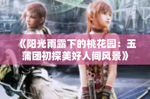 《阳光雨露下的桃花园：玉蒲团初探美好人间风景》