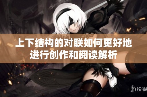 上下结构的对联如何更好地进行创作和阅读解析