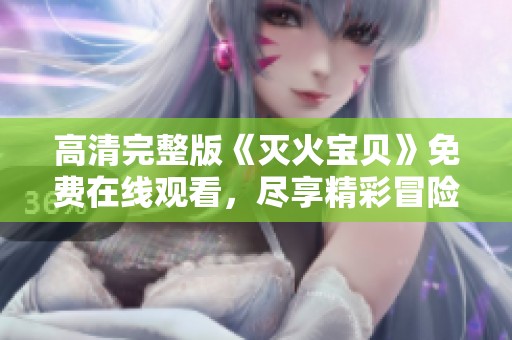 高清完整版《灭火宝贝》免费在线观看，尽享精彩冒险故事