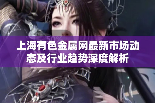 上海有色金属网最新市场动态及行业趋势深度解析