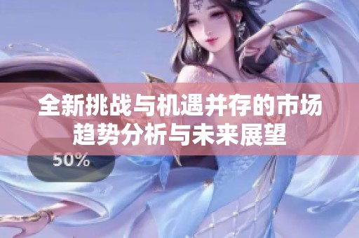 全新挑战与机遇并存的市场趋势分析与未来展望