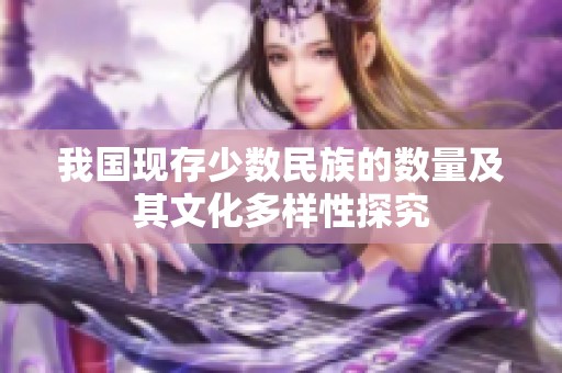 我国现存少数民族的数量及其文化多样性探究