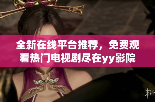 全新在线平台推荐，免费观看热门电视剧尽在yy影院