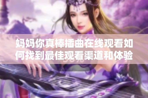 妈妈你真棒插曲在线观看如何找到最佳观看渠道和体验指南