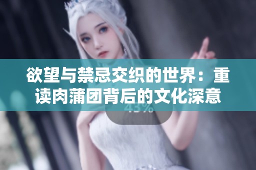 欲望与禁忌交织的世界：重读肉蒲团背后的文化深意