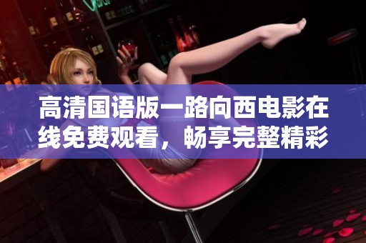 高清国语版一路向西电影在线免费观看，畅享完整精彩剧情与画面