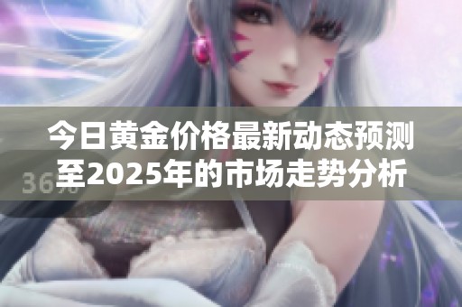 今日黄金价格最新动态预测至2025年的市场走势分析